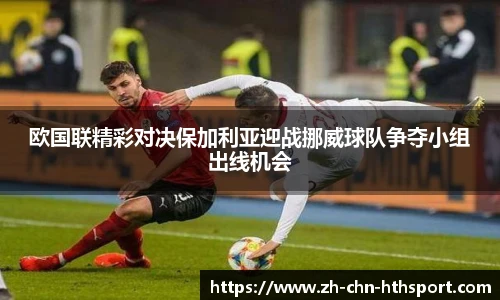 欧国联精彩对决保加利亚迎战挪威球队争夺小组出线机会