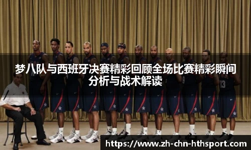 梦八队与西班牙决赛精彩回顾全场比赛精彩瞬间分析与战术解读