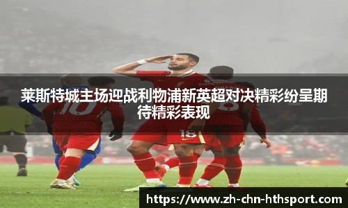 莱斯特城主场迎战利物浦新英超对决精彩纷呈期待精彩表现