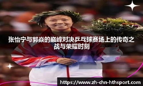张怡宁与郭焱的巅峰对决乒乓球赛场上的传奇之战与荣耀时刻