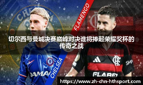 切尔西与曼城决赛巅峰对决谁将捧起荣耀奖杯的传奇之战