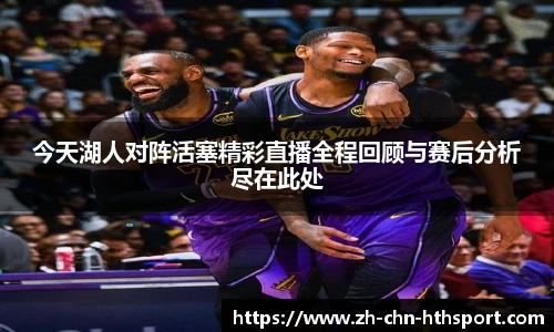 今天湖人对阵活塞精彩直播全程回顾与赛后分析尽在此处