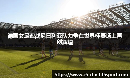 德国女足迎战尼日利亚队力争在世界杯赛场上再创辉煌