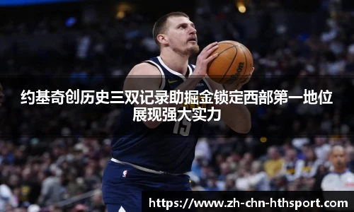 约基奇创历史三双记录助掘金锁定西部第一地位展现强大实力