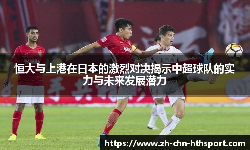 恒大与上港在日本的激烈对决揭示中超球队的实力与未来发展潜力