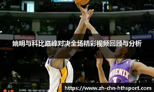 姚明与科比巅峰对决全场精彩视频回顾与分析