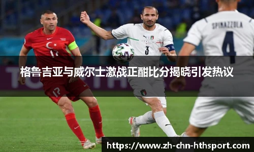 格鲁吉亚与威尔士激战正酣比分揭晓引发热议